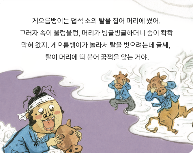 소가 된 게으름뱅이 책 페이지 일부 - 게으름뱅이는 덥석 소의 탈을 집어 머리에 썼어. 그러자 속이 울렁울렁, 머리가 빙글빙글하더니 숨이 콱콱 막혀 왔지.게으름뱅이가 놀라서 탈을 벗으려는데 글쎄,  탈이 머리에 딱 붙어 꿈쩍을 않는거야.