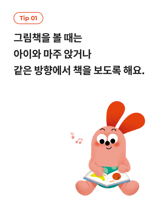 tip 01 그림책을 볼 때는 아이와 마주 앉거나 같은 방향에서 책을 보도록 해요.